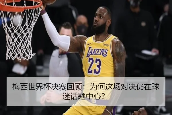 梅西世界杯决赛回顾：为何这场对决仍在球迷话题中心？